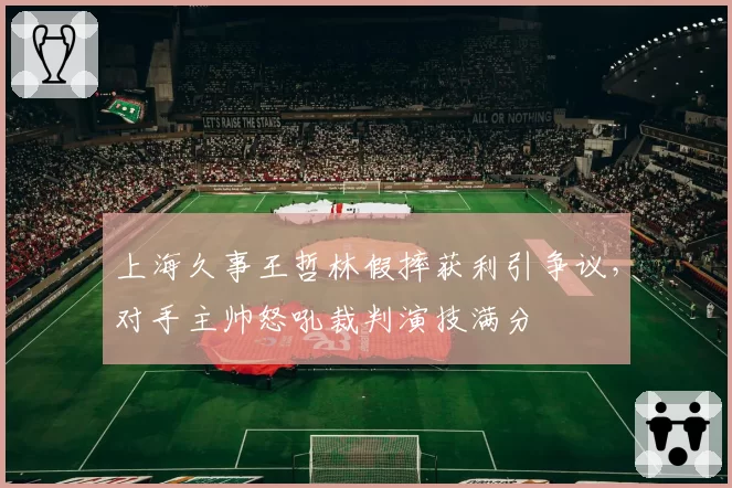 上海久事王哲林假摔获利引争议,对手主帅怒吼裁判演技满分