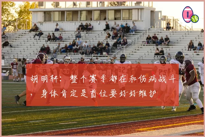 胡明轩：整个赛季都在和伤病战斗，身体肯定是首位要好好维护