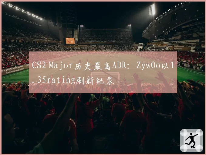 CS2 Major历史最高ADR：ZywOo以1.35rating刷新纪录