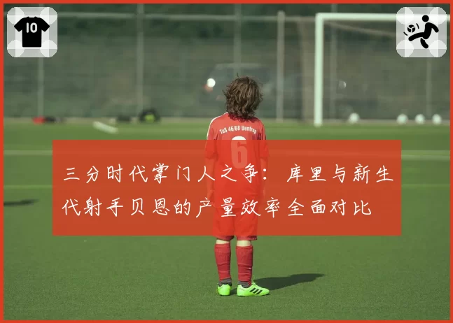 三分时代掌门人之争：库里与新生代射手贝恩的产量效率全面对比