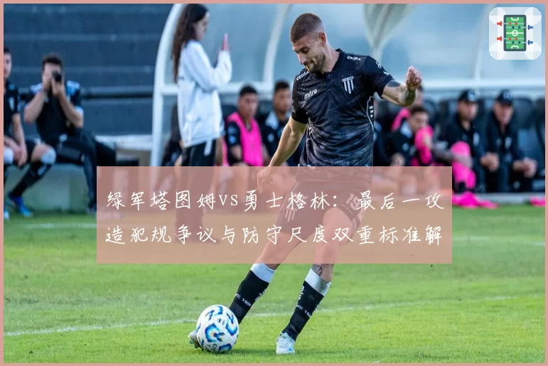 绿军塔图姆vs勇士格林：最后一攻造犯规争议与防守尺度双重标准解析