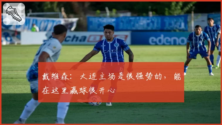 戴维森:大连主场是很强势的,能在这里赢球很开心