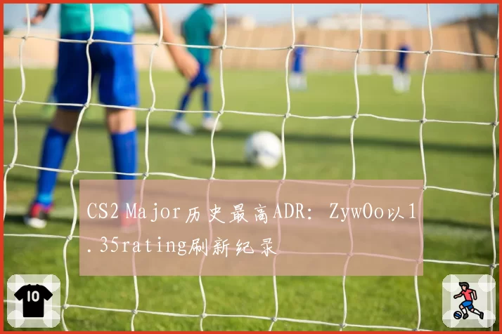 CS2 Major历史最高ADR：ZywOo以1.35rating刷新纪录