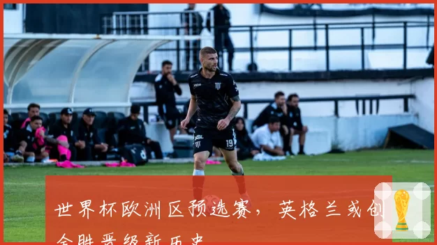 世界杯欧洲区预选赛，英格兰或创全胜晋级新历史