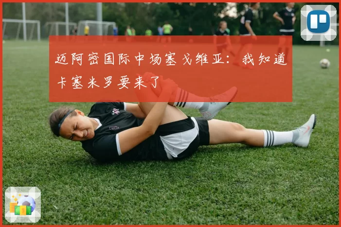 迈阿密国际中场塞戈维亚：我知道卡塞米罗要来了