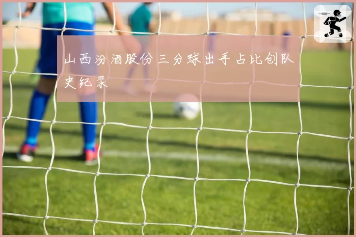 山西汾酒股份三分球出手占比创队史纪录