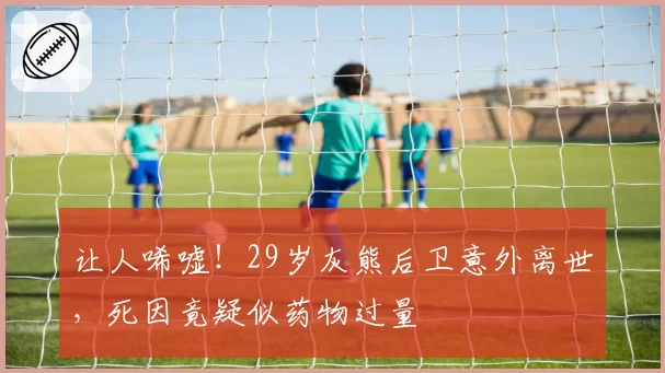 让人唏嘘！29岁灰熊后卫意外离世，死因竟疑似药物过量