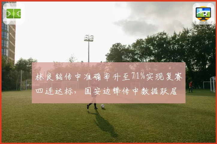 林良铭传中准确率升至71%实现复赛四连达标，国安边锋传中数据跃居本土第一