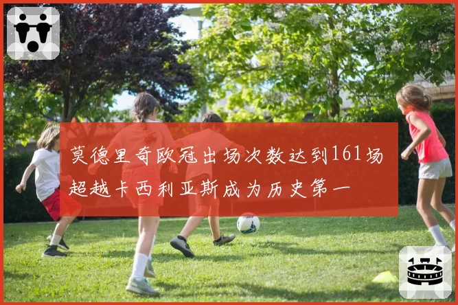 莫德里奇欧冠出场次数达到161场 超越卡西利亚斯成为历史第一