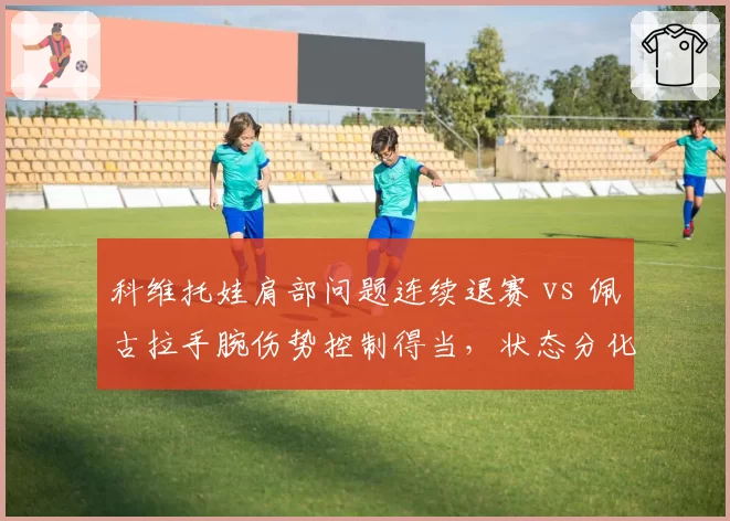 科维托娃肩部问题连续退赛 vs 佩古拉手腕伤势控制得当，状态分化明显