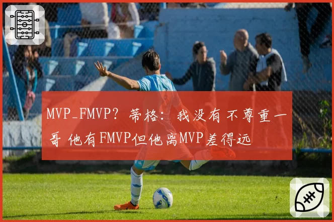 MVP_FMVP？蒂格：我没有不尊重一哥 他有FMVP但他离MVP差得远