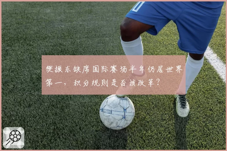 樊振东缺席国际赛场半年仍居世界第一，积分规则是否该改革？