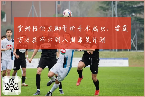 霍姆格伦左脚骨折手术成功，雷霆官方发布六到八周康复计划