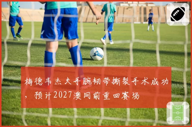 梅德韦杰夫手腕韧带撕裂手术成功，预计2027澳网前重回赛场