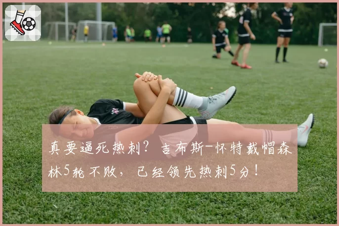 真要逼死热刺？吉布斯-怀特戴帽森林5轮不败，已经领先热刺5分！