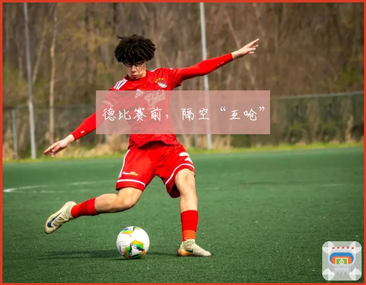德比赛前,隔空“互呛”