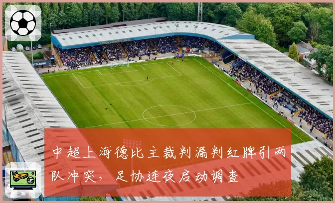 中超上海德比主裁判漏判红牌引两队冲突，足协连夜启动调查