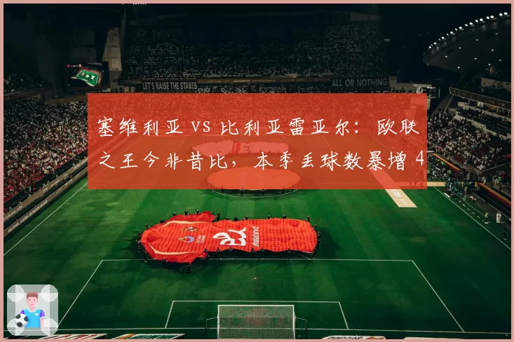 塞维利亚 vs 比利亚雷亚尔：欧联之王今非昔比，本季丢球数暴增 40%