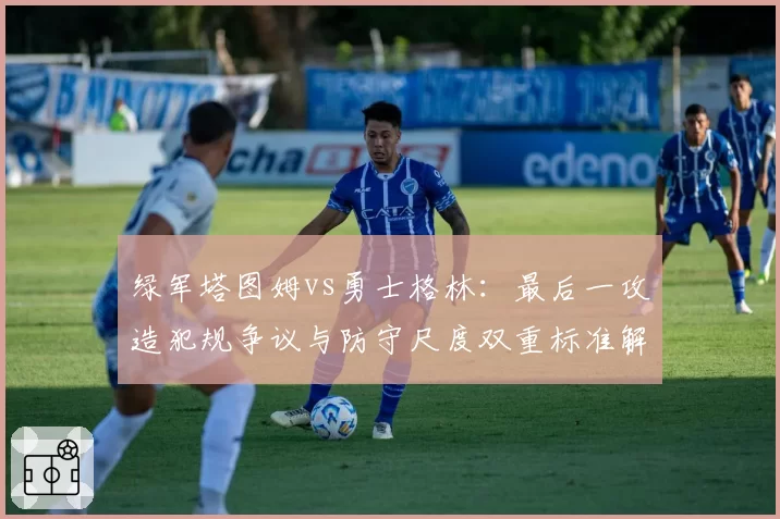绿军塔图姆vs勇士格林：最后一攻造犯规争议与防守尺度双重标准解析