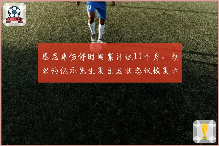 恩昆库伤停时间累计达11个月，切尔西亿元先生复出后状态仅恢复六成