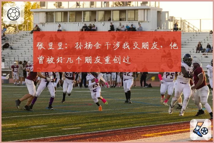 张豆豆：孙杨会干涉我交朋友，他曾被好几个朋友重创过