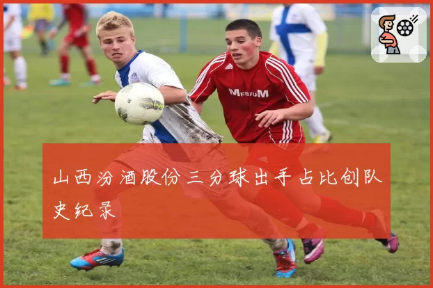 山西汾酒股份三分球出手占比创队史纪录
