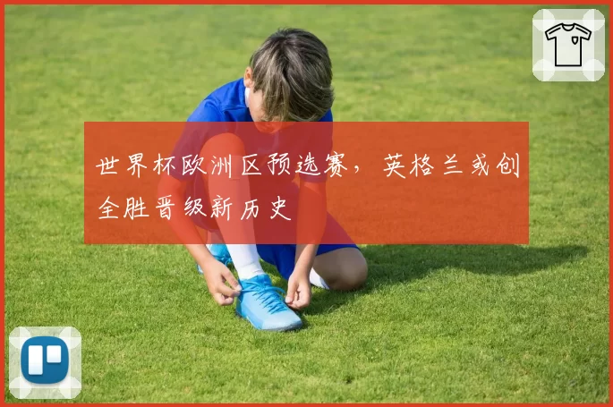 世界杯欧洲区预选赛，英格兰或创全胜晋级新历史