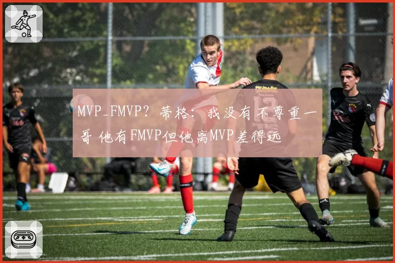 MVP_FMVP？蒂格：我没有不尊重一哥 他有FMVP但他离MVP差得远
