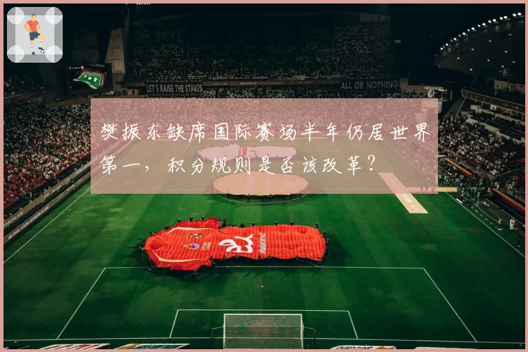 樊振东缺席国际赛场半年仍居世界第一，积分规则是否该改革？