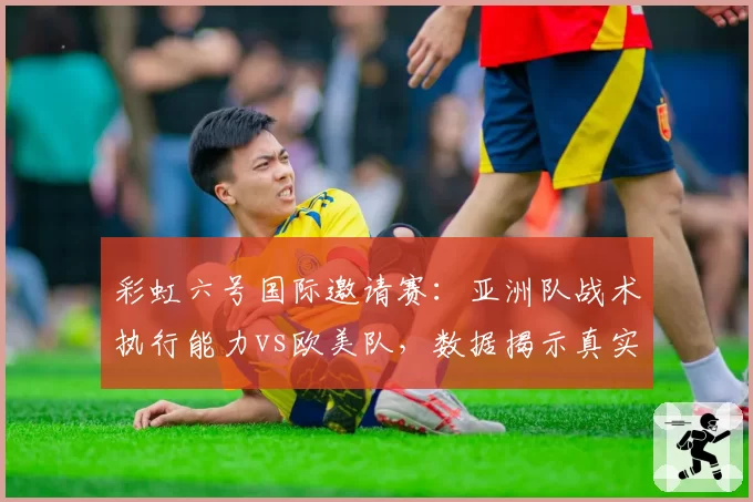 彩虹六号国际邀请赛：亚洲队战术执行能力vs欧美队，数据揭示真实差距