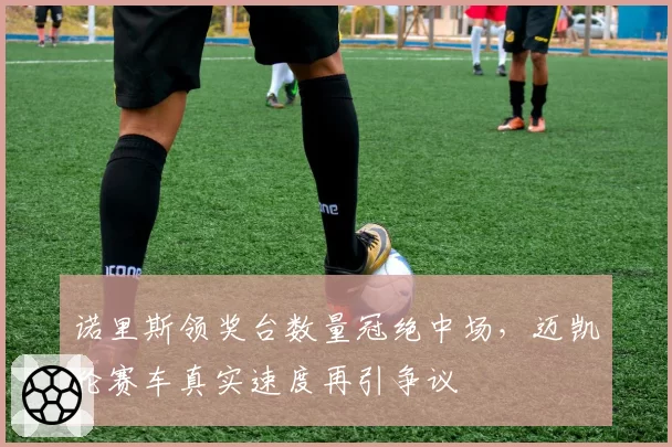 诺里斯领奖台数量冠绝中场,迈凯伦赛车真实速度再引争议