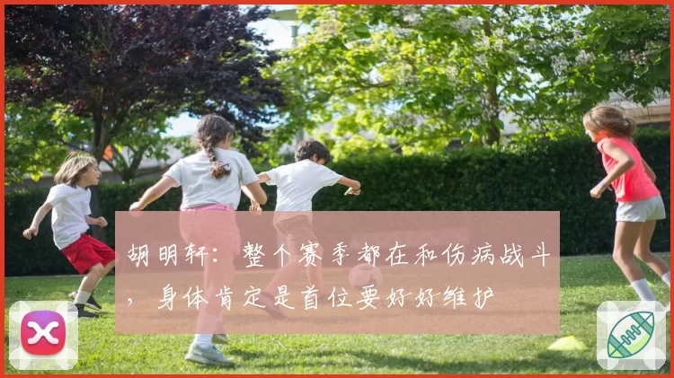 胡明轩：整个赛季都在和伤病战斗，身体肯定是首位要好好维护
