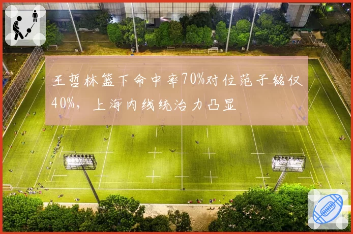 王哲林篮下命中率70%对位范子铭仅40%,上海内线统治力凸显