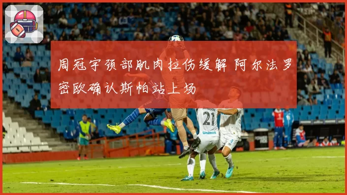周冠宇颈部肌肉拉伤缓解 阿尔法罗密欧确认斯帕站上场
