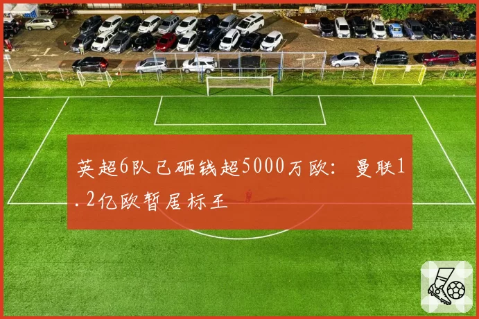 英超6队已砸钱超5000万欧：曼联1.2亿欧暂居标王