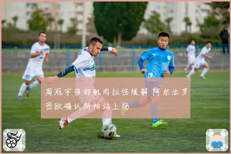 周冠宇颈部肌肉拉伤缓解 阿尔法罗密欧确认斯帕站上场