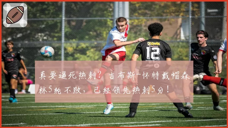 真要逼死热刺？吉布斯-怀特戴帽森林5轮不败，已经领先热刺5分！