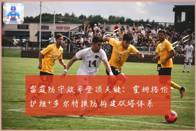 雷霆防守效率登顶关键:霍姆格伦护框+多尔特换防构建双塔体系