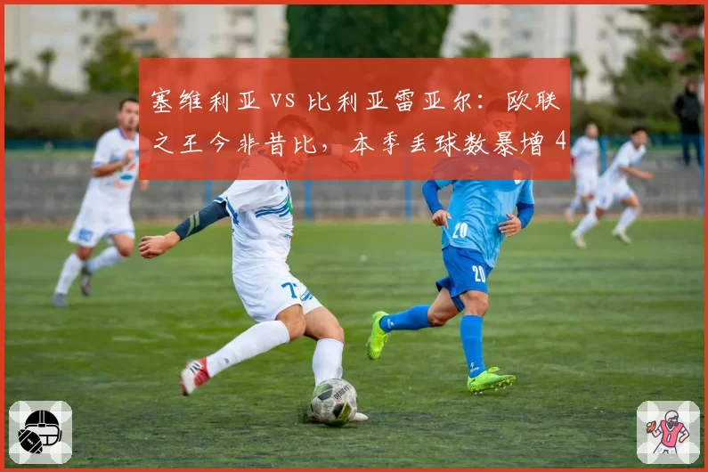 塞维利亚 vs 比利亚雷亚尔：欧联之王今非昔比，本季丢球数暴增 40%