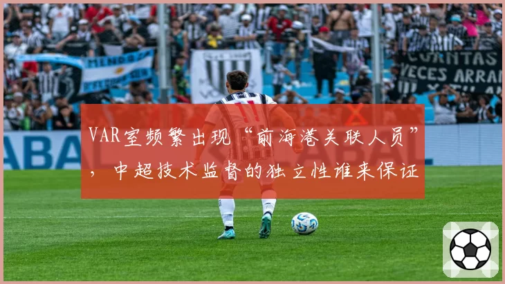 VAR室频繁出现“前海港关联人员”,中超技术监督的独立性谁来保证?