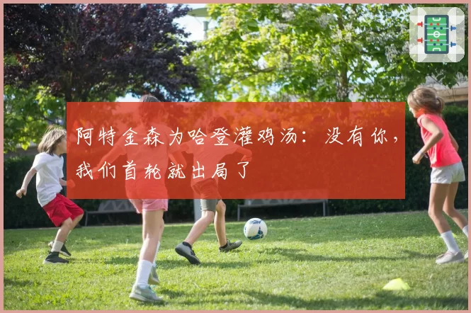 阿特金森为哈登灌鸡汤：没有你，我们首轮就出局了