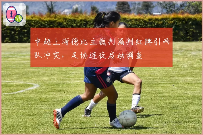 中超上海德比主裁判漏判红牌引两队冲突，足协连夜启动调查